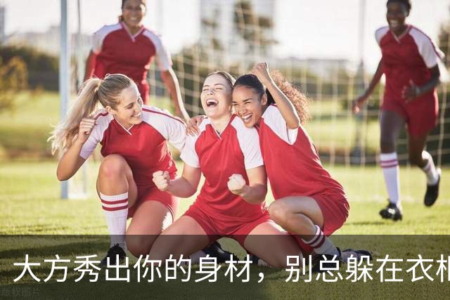 大方秀出你的身材，别总躲在衣柜里！
