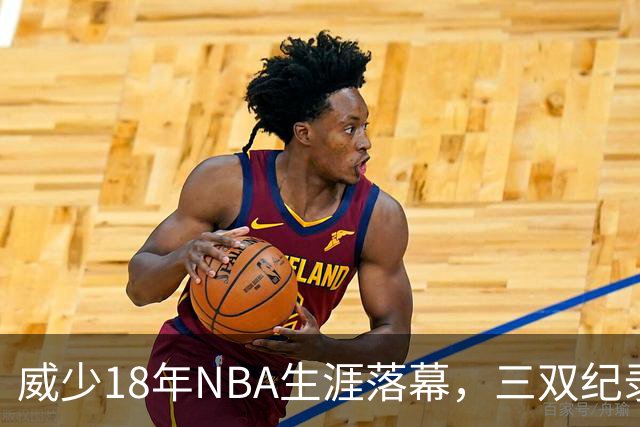 威少18年NBA生涯落幕，三双纪录成永恒传奇